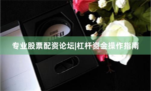 专业股票配资论坛|杠杆资金操作指南
