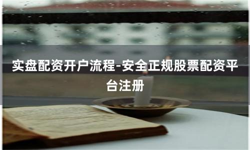 实盘配资开户流程-安全正规股票配资平台注册