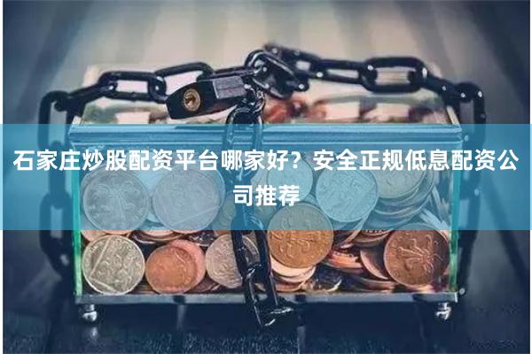 石家庄炒股配资平台哪家好？安全正规低息配资公司推荐