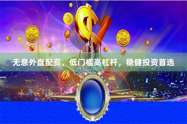 无息外盘配资，低门槛高杠杆，稳健投资首选