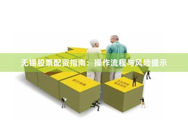 无锡股票配资指南：操作流程与风险提示